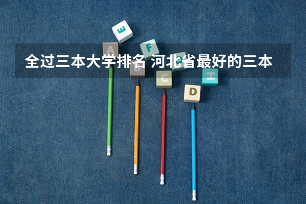 全过三本大学排名 河北省最好的三本大学排名