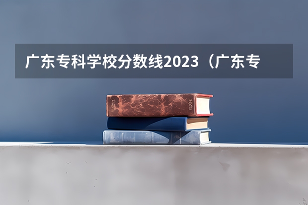 广东专科学校分数线2023（广东专科学校排名榜及录取分数线）