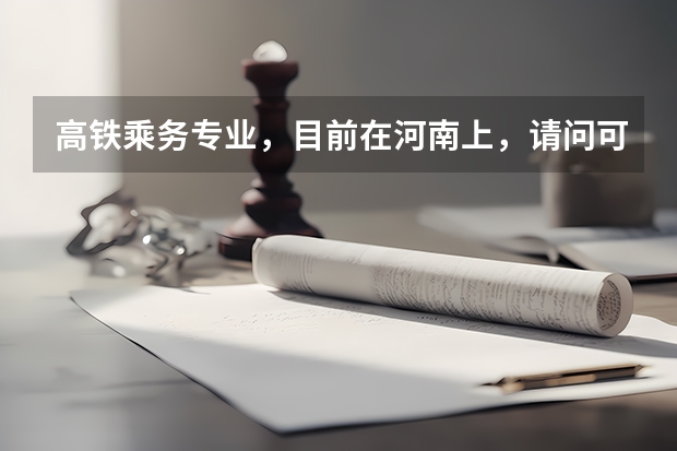 高铁乘务专业，目前在河南上，请问可以选择什么对口专业进行升本，学校是什么，谢谢了，很重要，谢谢！