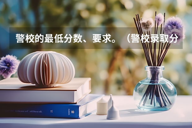 警校的最低分数、要求。(警校录取分数线)