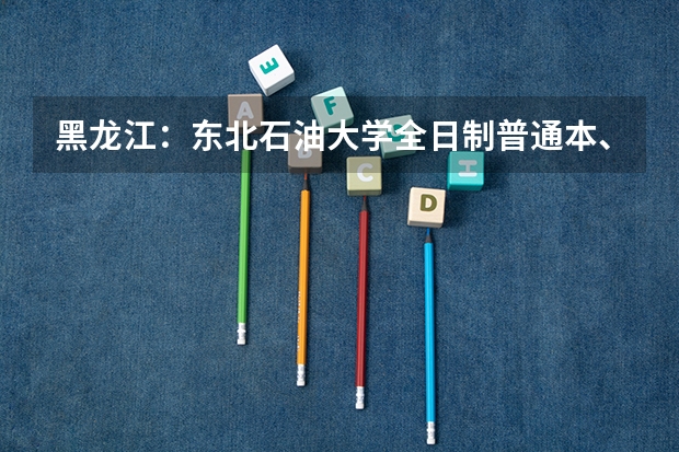 黑龙江:东北石油大学全日制普通本、专科招生章程(广西民族大学报考政策解读)