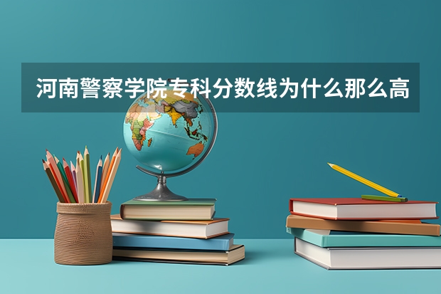 河南警察学院专科分数线为什么那么高