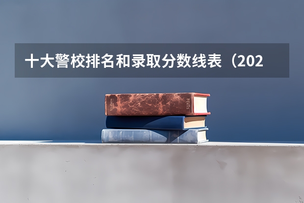 十大警校排名和录取分数线表（2024年高考参考） 公安大学录取分数线