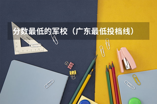 分数最低的军校（广东最低投档线）