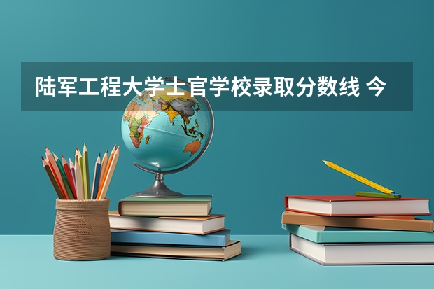陆军工程大学士官学校录取分数线 今年军大招生分数线