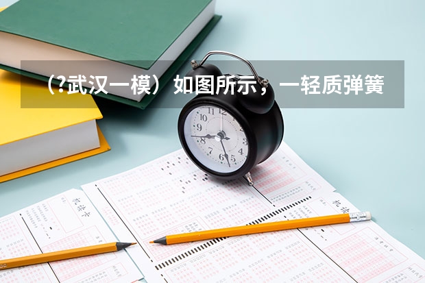 （?武汉一模）如图所示，一轻质弹簧下端固定，直立于水平地面上，将质量为m的物体A轻放在弹簧的上端 （?武汉一模）如图所示，轻杆的下端用铰链固接在水平面上，上端固定一个质量为m的小球，轻杆处于竖直