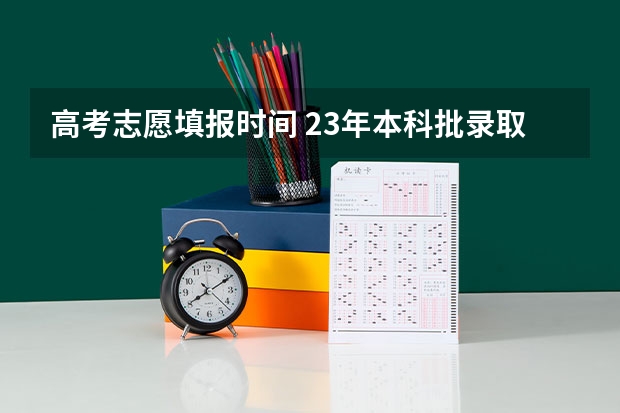 高考志愿填报时间 23年本科批录取时间