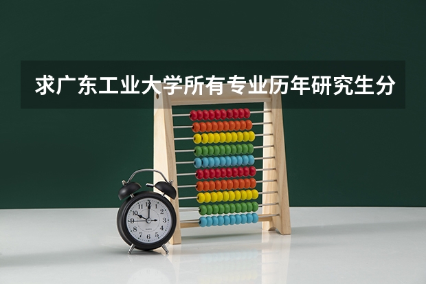 求广东工业大学所有专业历年研究生分数线 广州工程技术学院分数线