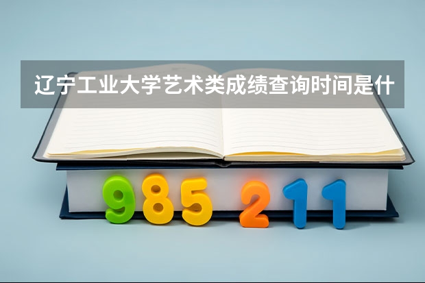 辽宁工业大学艺术类成绩查询时间是什么时候