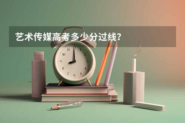 艺术传媒高考多少分过线？