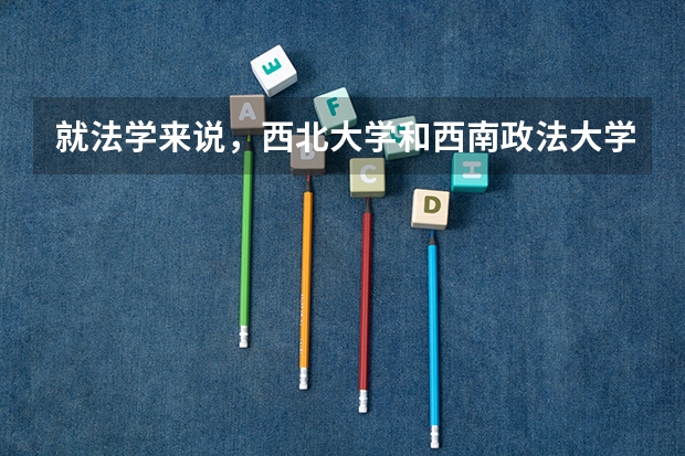 就法学来说，西北大学和西南政法大学到底哪个更好更强呢？