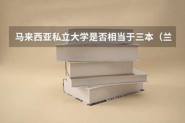 马来西亚私立大学是否相当于三本（兰州三本大学排名）