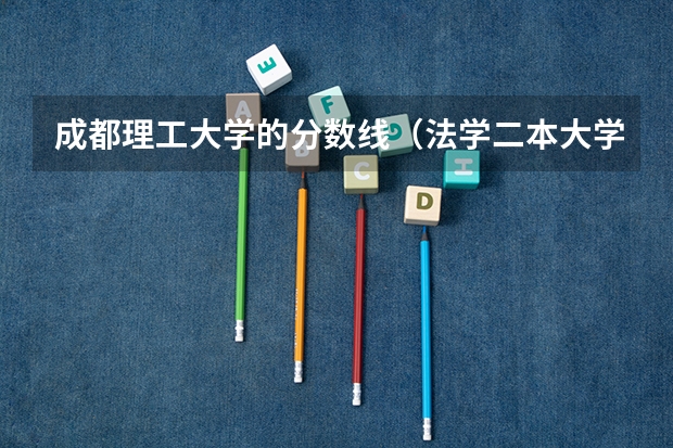 成都理工大学的分数线（法学二本大学最低分数线）