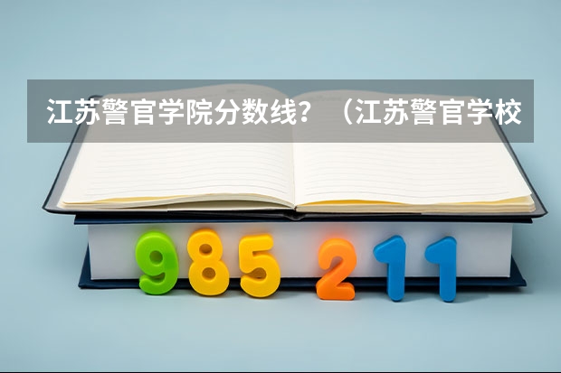 江苏警官学院分数线？（江苏警官学校分数线）