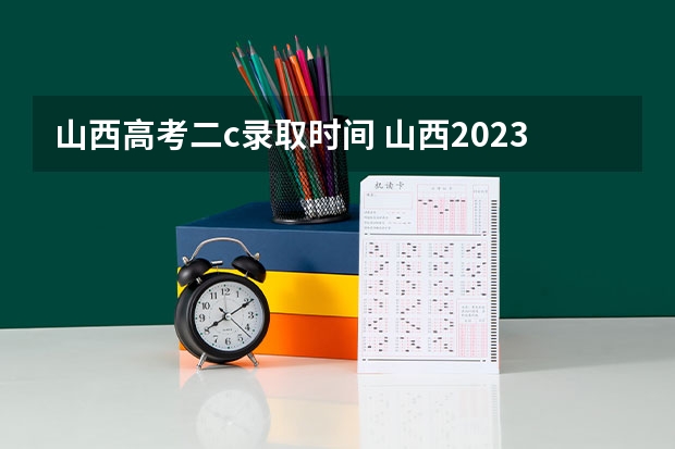 山西高考二c录取时间 山西2023二本c类录取分数线