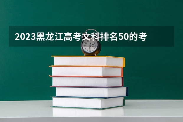 2023黑龙江高考文科排名50的考生报什么大学好 学校往年录取分数线
