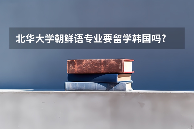 北华大学朝鲜语专业要留学韩国吗?