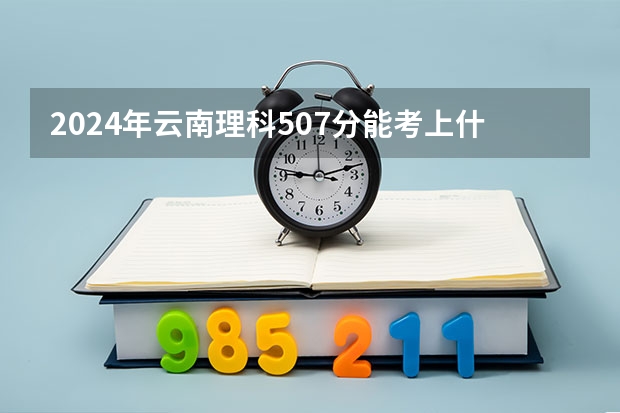 2024年云南理科507分能考上什么大学？