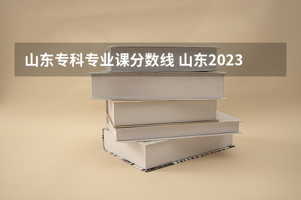 山东专科专业课分数线 山东2023专科分数线