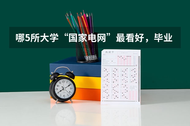 哪5所大学“国家电网”最看好，毕业生很抢手，考上就是铁饭碗？（东北电力大学录取分数线）
