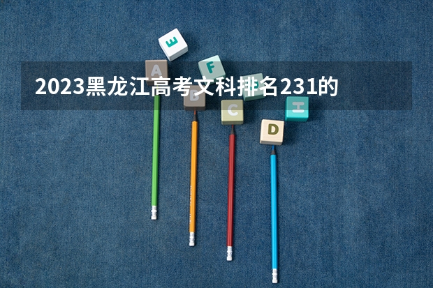 2023黑龙江高考文科排名231的考生报什么大学好 学校往年录取分数线