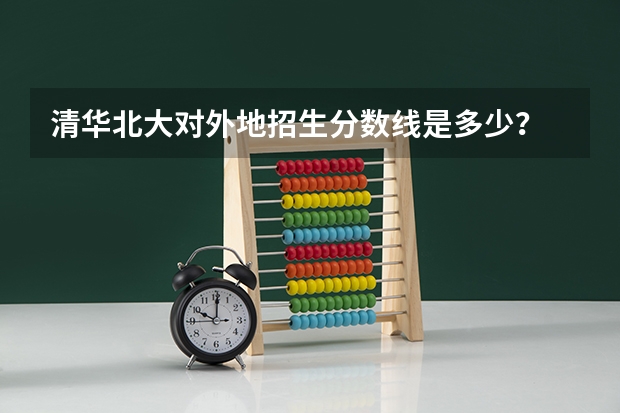 清华北大对外地招生分数线是多少？