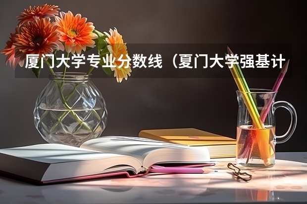 厦门大学专业分数线（夏门大学强基计划入围分数线）