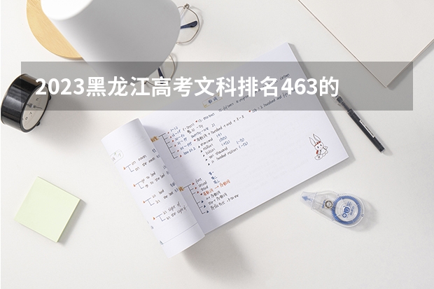 2023黑龙江高考文科排名463的考生报什么大学好 学校往年录取分数线