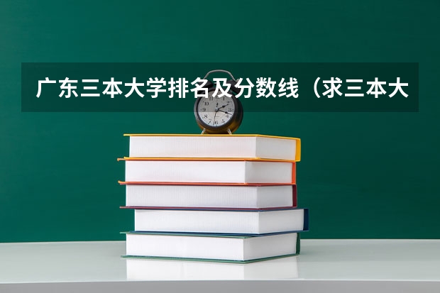 广东三本大学排名及分数线(求三本大学具体的排名)