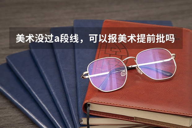 美术没过a段线，可以报美术提前批吗？