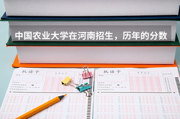 中国农业大学在河南招生，历年的分数线（河南农业大学地方专项计划分数线）