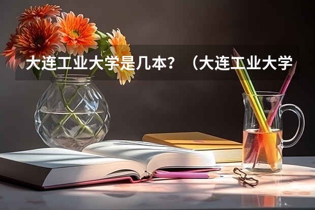 大连工业大学是几本？（大连工业大学录取分数线）