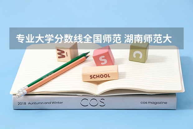 专业大学分数线全国师范 湖南师范大学定向师范生分数线？