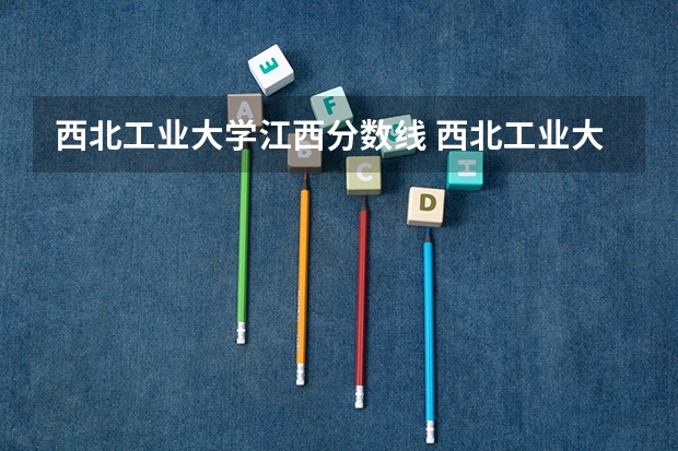西北工业大学江西分数线 西北工业大学考研分数线