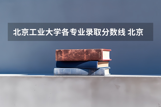 北京工业大学各专业录取分数线 北京最新211和 985大学名单及录取分数线