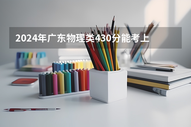 2024年广东物理类430分能考上什么大学？