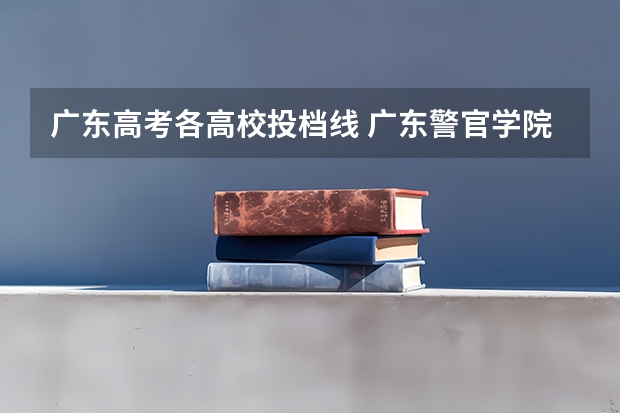 广东高考各高校投档线 广东警官学院分数线