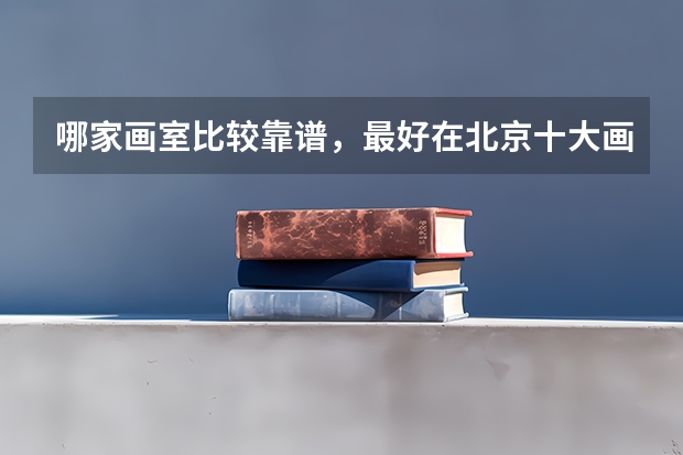 哪家画室比较靠谱，最好在北京十大画室排名内？（吉林省九省联考成绩公布时间）