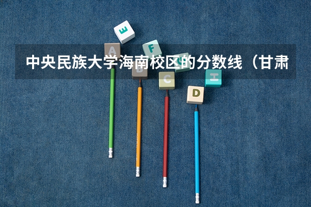 中央民族大学海南校区的分数线（甘肃的大学排名一览表及分数线）