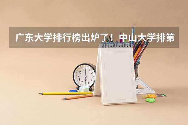 广东大学排行榜出炉了！中山大学排第几？ 华南理工全国大学排名