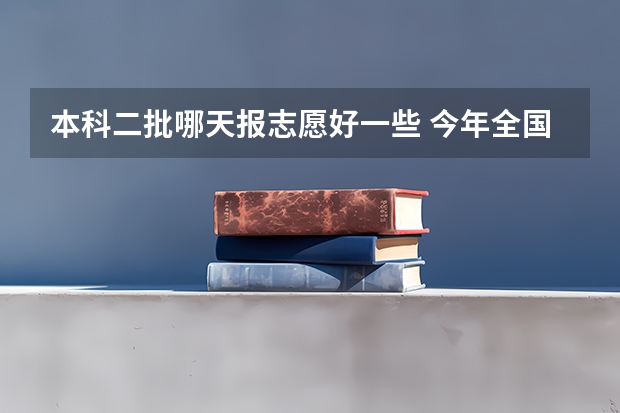 本科二批哪天报志愿好一些 今年全国各省的高考志愿填报时间是几号？