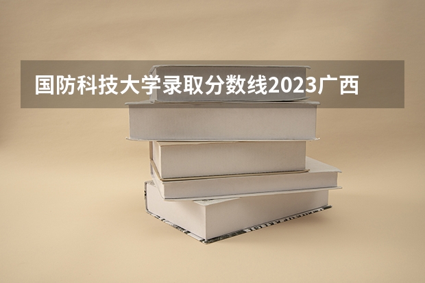 国防科技大学录取分数线2023广西 国防科技大学录取分数线
