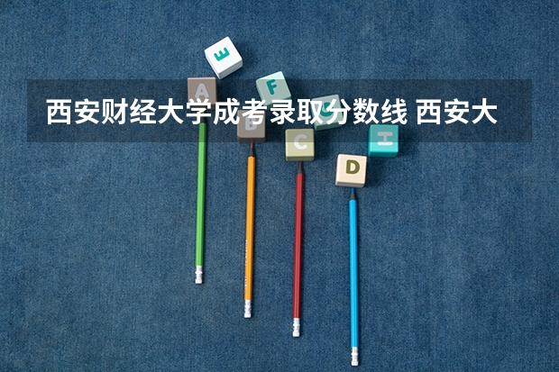 西安财经大学成考录取分数线 西安大学美术生录取分数线