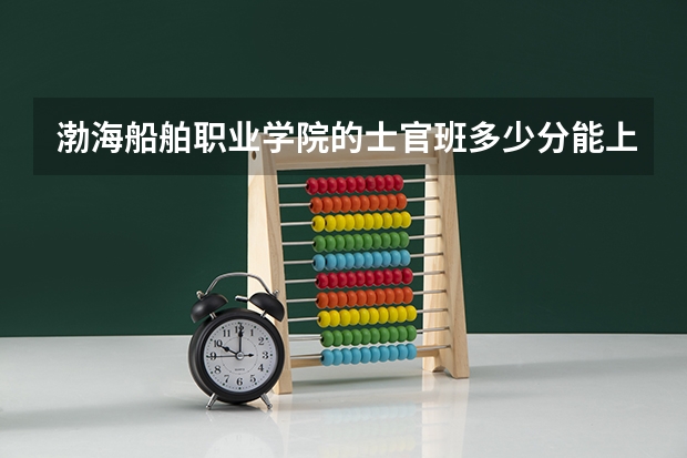 渤海船舶职业学院的士官班多少分能上呢