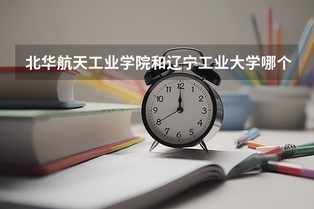 北华航天工业学院和辽宁工业大学哪个好