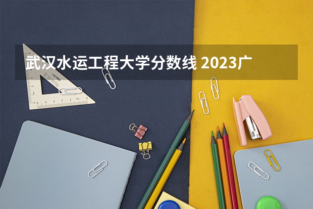 武汉水运工程大学分数线 2023广州航海学院分数线