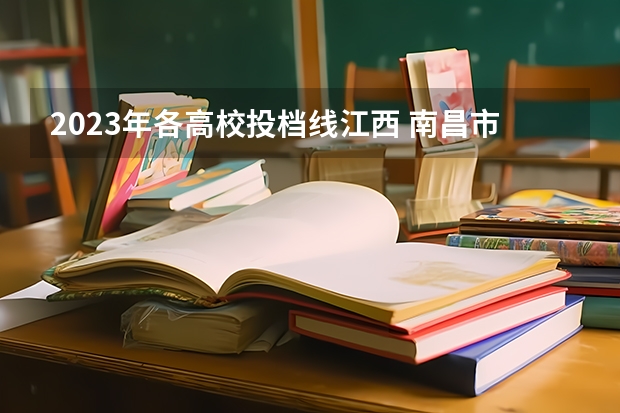 2023年各高校投档线江西 南昌市的大学排名一览表,附前三名录取分数线