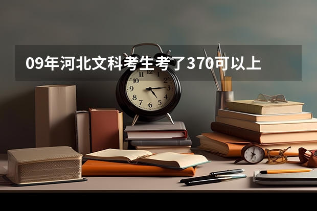 09年河北文科考生考了370可以上什么专科学校   省内省外的最好都有 谢谢