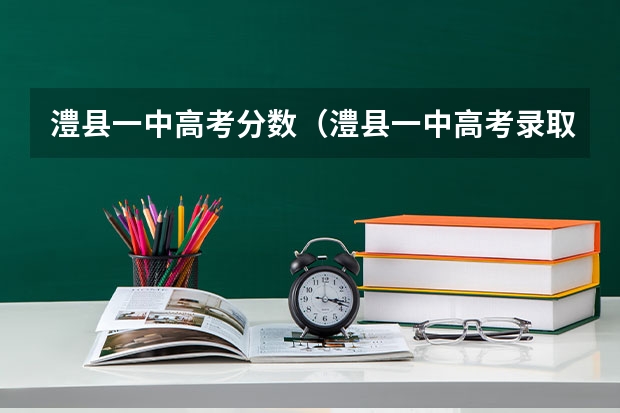 澧县一中高考分数（澧县一中高考录取榜）