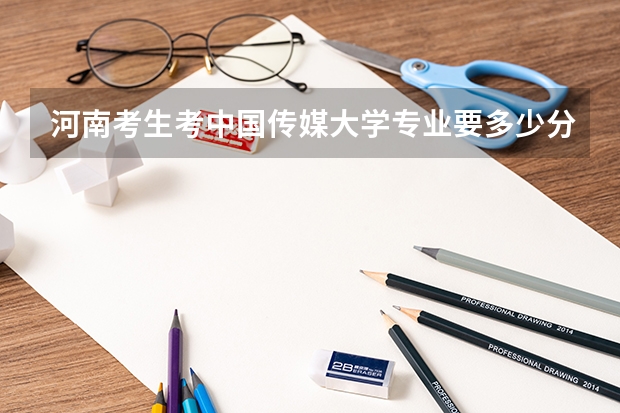 河南考生考中国传媒大学专业要多少分?文化课呢?(播音。编导)